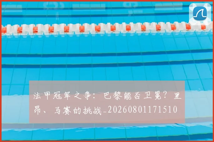 法甲冠军之争：巴黎能否卫冕？里昂、马赛的挑战_20260801171510