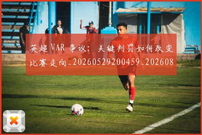 英超 VAR 争议:关键判罚如何改变比赛走向_20260529200459_20260803144357