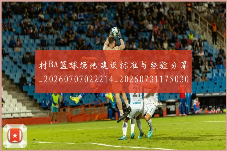村BA篮球场地建设标准与经验分享_20260707022214_20260731175030