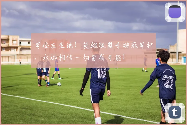 奇迹发生地！英雄联盟手游冠军杯，永远相信一切皆有可能！