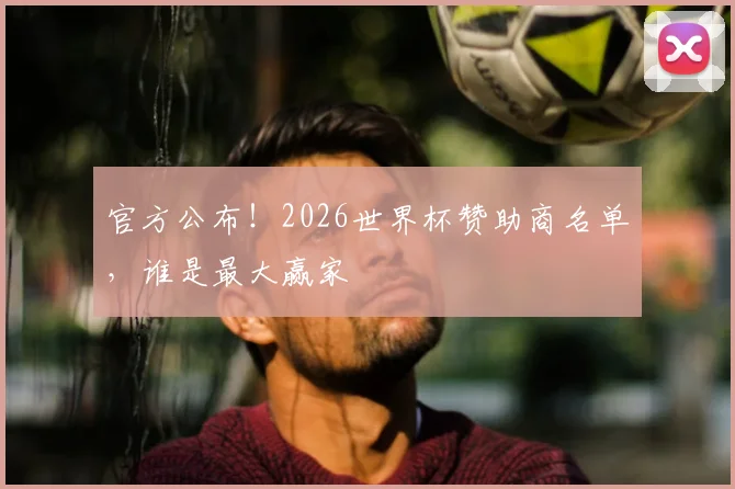 官方公布！2026世界杯赞助商名单，谁是最大赢家