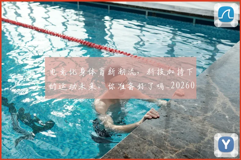 电竞化身体育新潮流，科技加持下的运动未来，你准备好了吗_20260708192915_20260802161928