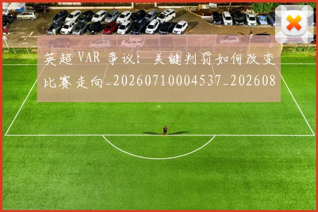 英超 VAR 争议：关键判罚如何改变比赛走向_20260710004537_20260803144402