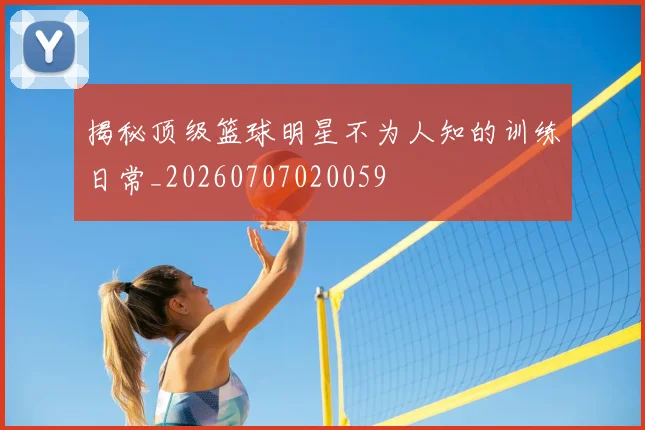 揭秘顶级篮球明星不为人知的训练日常_20260707020059
