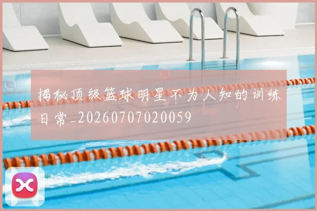揭秘顶级篮球明星不为人知的训练日常_20260707020059