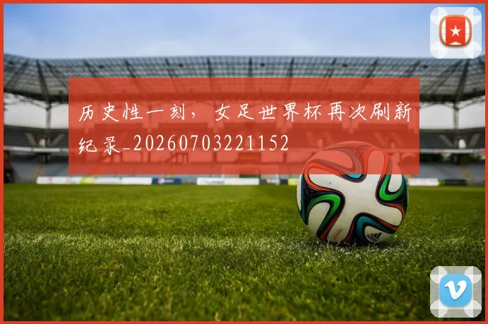 历史性一刻，女足世界杯再次刷新纪录_20260703221152