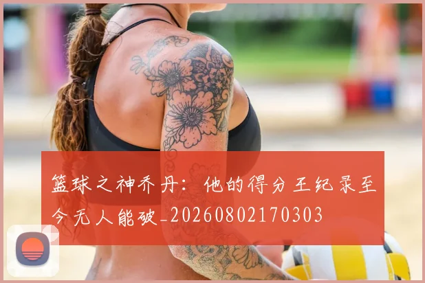 篮球之神乔丹：他的得分王纪录至今无人能破_20260802170303