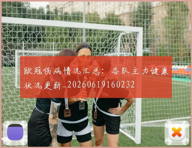 欧冠伤病情况汇总：各队主力健康状况更新_20260619160232