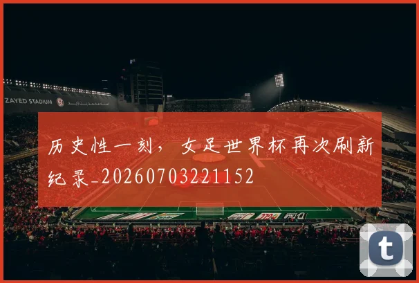历史性一刻，女足世界杯再次刷新纪录_20260703221152