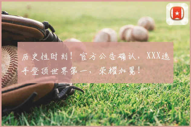历史性时刻！官方公告确认，XXX选手登顶世界第一，荣耀加冕！