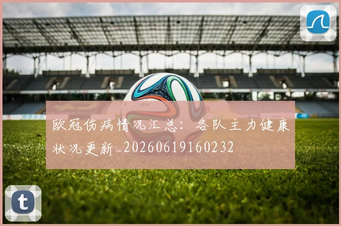 欧冠伤病情况汇总：各队主力健康状况更新_20260619160232