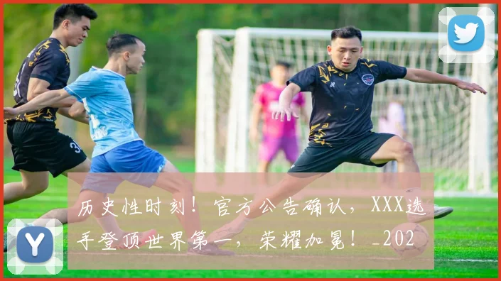 历史性时刻！官方公告确认，XXX选手登顶世界第一，荣耀加冕！_20260703221155