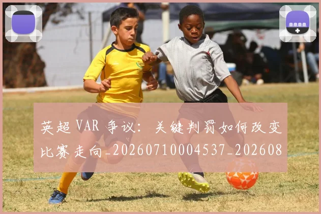 英超 VAR 争议：关键判罚如何改变比赛走向_20260710004537_20260803144402