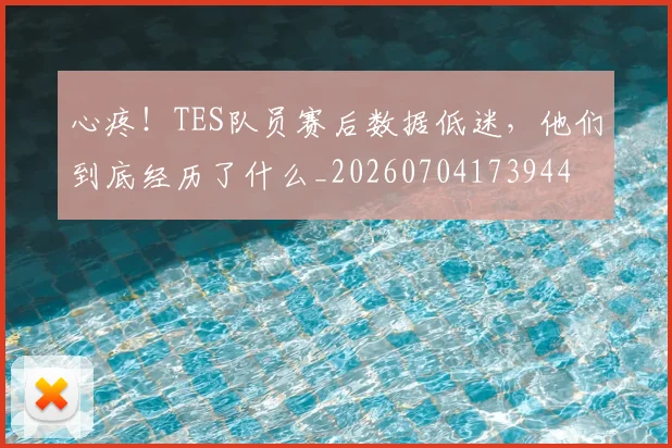 心疼！TES队员赛后数据低迷，他们到底经历了什么_20260704173944