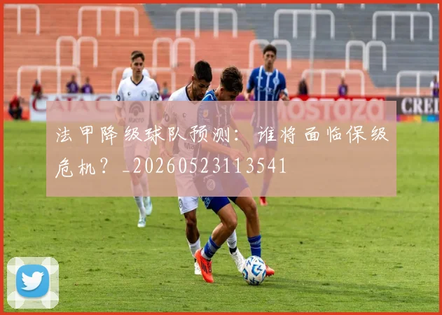 法甲降级球队预测:谁将面临保级危机?_20260523113541